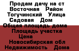 Продам дачу на ст. Восточная › Район ­ Тогучинский › Улица ­ Садовая › Дом ­ 34 › Общая площадь дома ­ 60 › Площадь участка ­ 10 › Цена ­ 1 300 000 - Новосибирская обл. Недвижимость » Дома, коттеджи, дачи продажа   . Новосибирская обл.